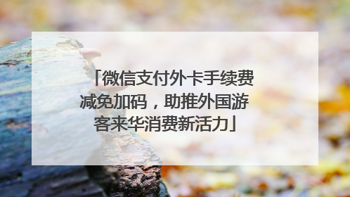 微信支付外卡手续费减免加码，助推外国游客来华消费新活力