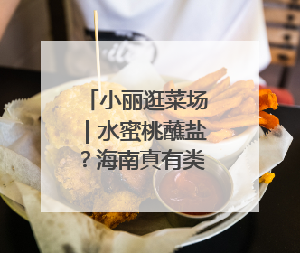 小丽逛菜场｜水蜜桃蘸盐？海南真有类似吃法