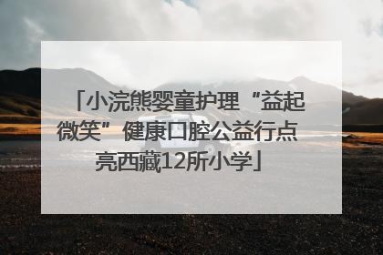 小浣熊婴童护理“益起微笑”健康口腔公益行点亮西藏12所小学