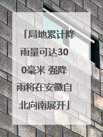局地累计降雨量可达300毫米 强降雨将在安徽自北向南展开