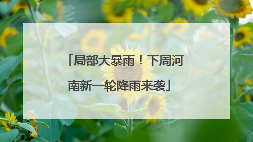 局部大暴雨！下周河南新一轮降雨来袭