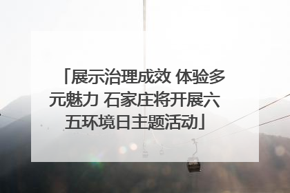 展示治理成效 体验多元魅力 石家庄将开展六五环境日主题活动
