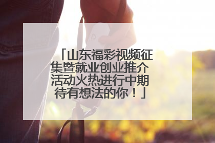 山东福彩视频征集暨就业创业推介活动火热进行中期待有想法的你！