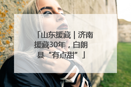 山东援藏｜济南援藏30年，白朗县“有点甜”