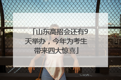 山东高招会还有9天举办，今年为考生带来四大惊喜