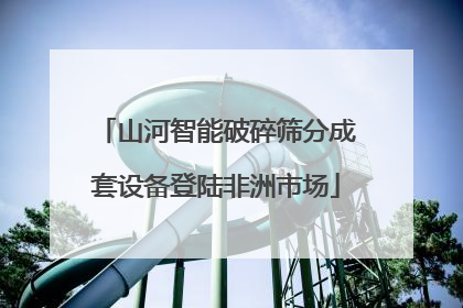 山河智能破碎筛分成套设备登陆非洲市场