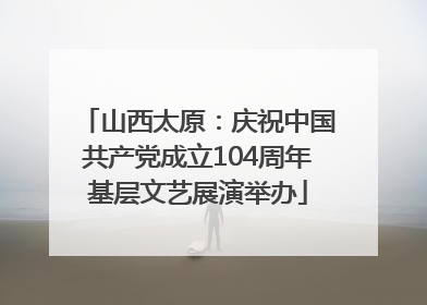 山西太原：庆祝中国共产党成立104周年基层文艺展演举办