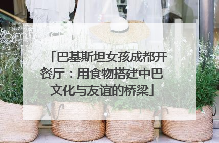 巴基斯坦女孩成都开餐厅：用食物搭建中巴文化与友谊的桥梁