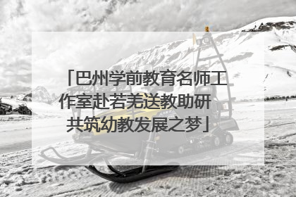 巴州学前教育名师工作室赴若羌送教助研 共筑幼教发展之梦