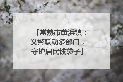 常熟市董浜镇：义警联动多部门，守护居民钱袋子