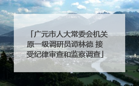 广元市人大常委会机关原一级调研员谭林德 接受纪律审查和监察调查