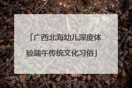 广西北海幼儿深度体验端午传统文化习俗