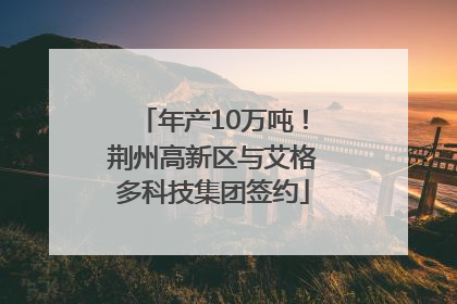 年产10万吨！荆州高新区与艾格多科技集团签约
