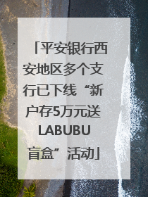 平安银行西安地区多个支行已下线“新户存5万元送LABUBU盲盒”活动