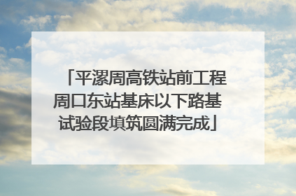 平漯周高铁站前工程周口东站基床以下路基试验段填筑圆满完成