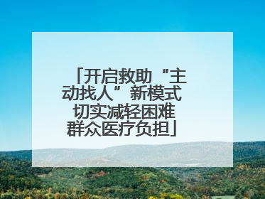 开启救助“主动找人”新模式 切实减轻困难群众医疗负担