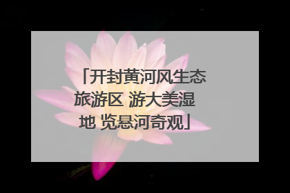 开封黄河风生态旅游区 游大美湿地 览悬河奇观