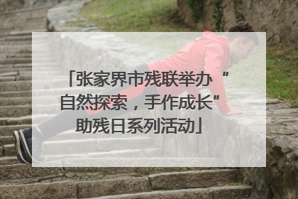 张家界市残联举办“自然探索，手作成长”助残日系列活动