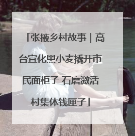 张掖乡村故事｜高台宣化黑小麦撬开市民面柜子 石磨激活村集体钱匣子