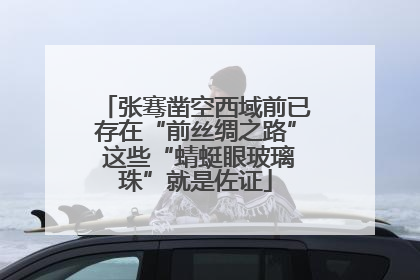 张骞凿空西域前已存在“前丝绸之路” 这些“蜻蜓眼玻璃珠”就是佐证