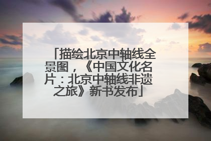 描绘北京中轴线全景图，《中国文化名片：北京中轴线非遗之旅》新书发布