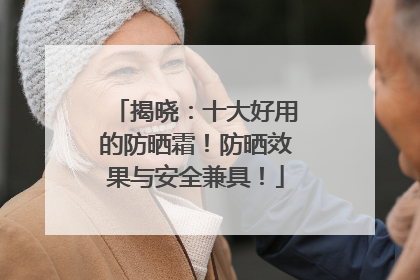 揭晓：十大好用的防晒霜！防晒效果与安全兼具！