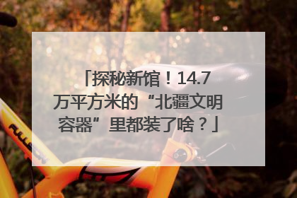 探秘新馆！14.7万平方米的“北疆文明容器”里都装了啥？