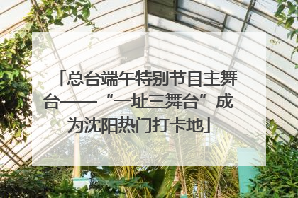 总台端午特别节目主舞台——“一址三舞台”成为沈阳热门打卡地