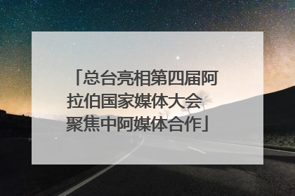总台亮相第四届阿拉伯国家媒体大会 聚焦中阿媒体合作