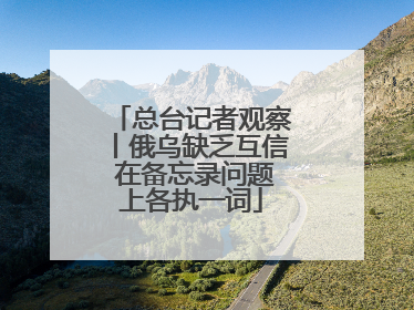 总台记者观察丨俄乌缺乏互信 在备忘录问题上各执一词