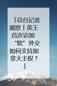 总台记者观察丨英王首次访加 “软”外交如何支持加拿大主权？