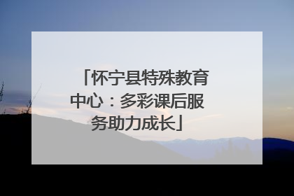 怀宁县特殊教育中心：多彩课后服务助力成长