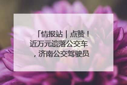 情报站｜点赞！近万元遗落公交车，济南公交驾驶员乘客接力还失主