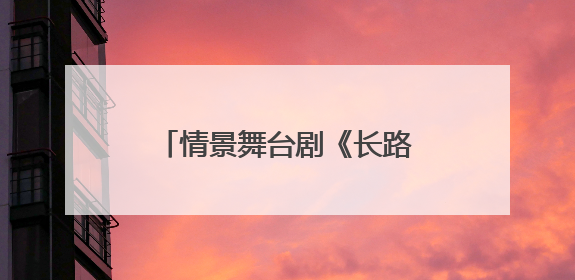 情景舞台剧《长路当歌》走进北京