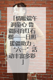 情暖端午润童心 鲁疆同育红石榴——日照援疆助力，“六一”活动丰富多彩