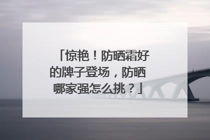 惊艳！防晒霜好的牌子登场，防晒哪家强怎么挑？
