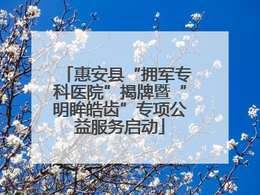 惠安县“拥军专科医院”揭牌暨“明眸皓齿”专项公益服务启动