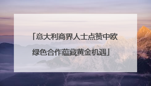 意大利商界人士点赞中欧绿色合作蕴藏黄金机遇