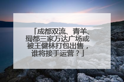 成都双流、青羊、蜀都三家万达广场或被王健林打包出售，谁将接手运营？