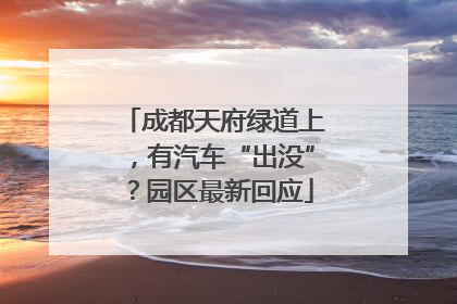 成都天府绿道上，有汽车“出没”？园区最新回应