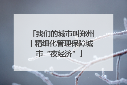 我们的城市叫郑州丨精细化管理保障城市“夜经济”