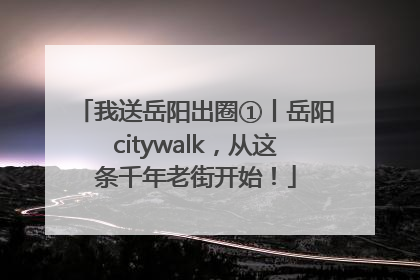 我送岳阳出圈①丨岳阳citywalk，从这条千年老街开始！