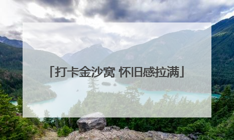 打卡金沙窝 怀旧感拉满