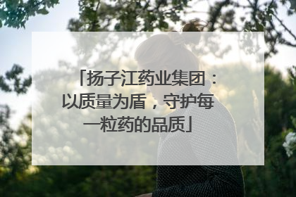 扬子江药业集团：以质量为盾，守护每一粒药的品质