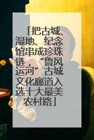 把古城、湿地、纪念馆串成珍珠链，“鲁风运河”古城文化廊道入选十大最美农村路