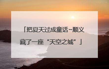把夏天过成童话~顺义藏了一座“天空之城”