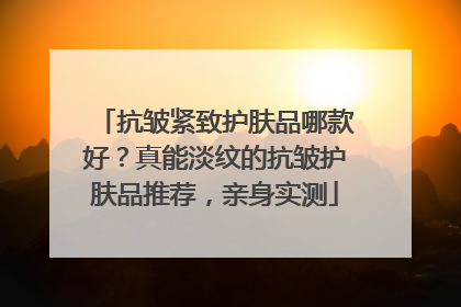 抗皱紧致护肤品哪款好？真能淡纹的抗皱护肤品推荐，亲身实测