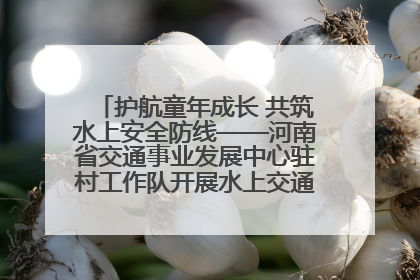 护航童年成长 共筑水上安全防线——河南省交通事业发展中心驻村工作队开展水上交通安全知识进校园活动