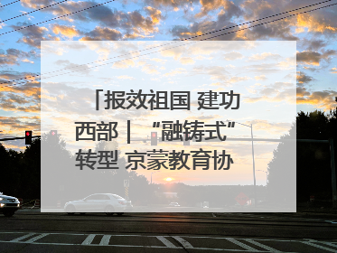 报效祖国 建功西部｜“融铸式”转型 京蒙教育协作再升级