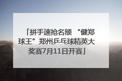 拼手速抢名额 “健郑球王”郑州乒乓球精英大奖赛7月11日开赛